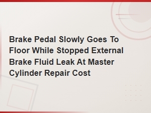Brake Pedal Slowly Goes to Floor External Master Cylinder Leak Repair Cost