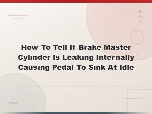 Signs Your Brake Master Cylinder Is Leaking Internally and Causing the Pedal to Sink