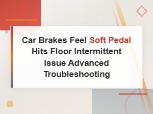 Car Brakes Feel Soft Pedal Hits Floor Intermittent Issue Advanced Troubleshooting