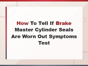 How to Tell If Brake Master Cylinder Seals Are Worn Out Symptoms Test